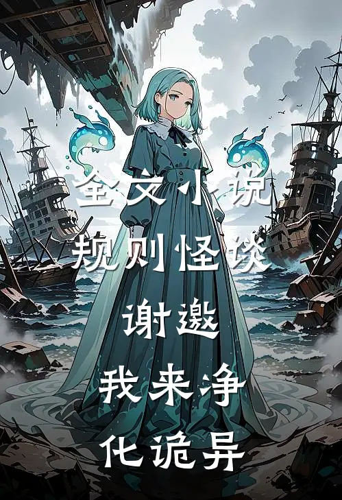 全文小说规则怪谈：谢邀，我来净化诡异