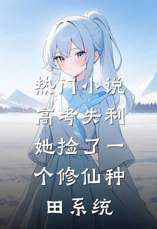 热门小说高考失利，她捡了一个修仙种田系统