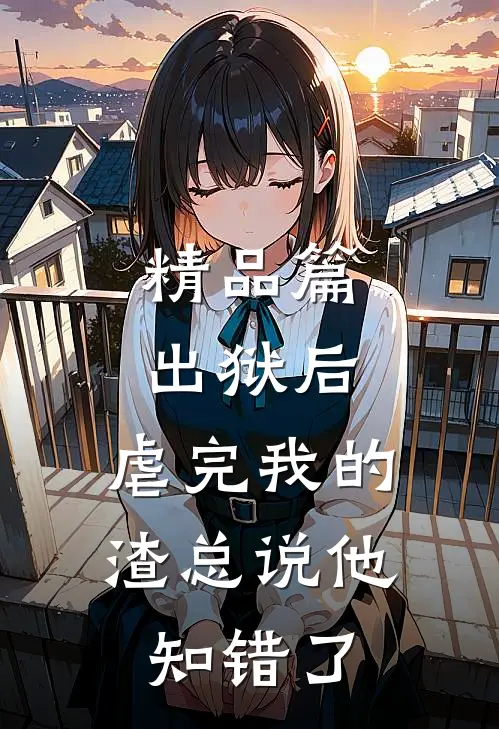 精品篇出狱后，虐完我的渣总说他知错了