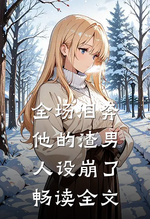 全场泪奔，他的渣男人设崩了畅读全文