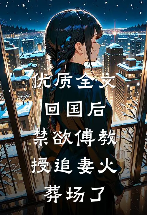 优质全文回国后，禁欲傅教授追妻火葬场了