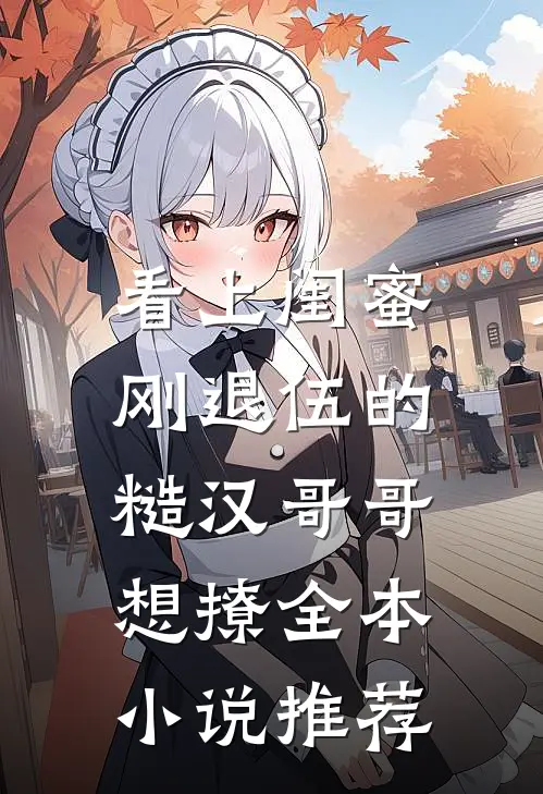 看上闺蜜刚退伍的糙汉哥哥，想撩全本小说推荐