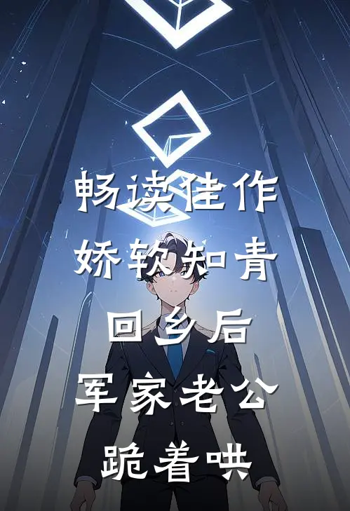 畅读佳作娇软知青回乡后，军家老公跪着哄