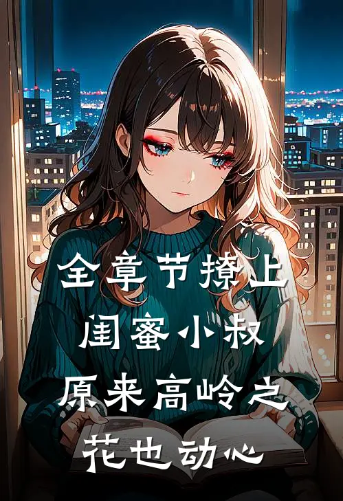全章节撩上闺蜜小叔，原来高岭之花也动心