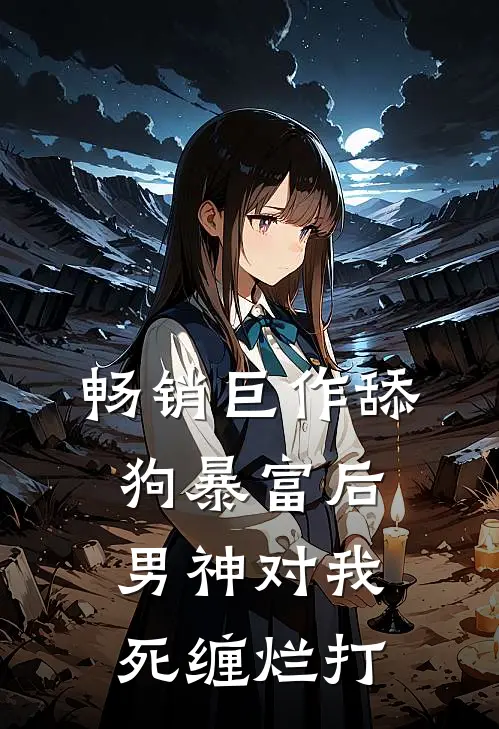 畅销巨作舔狗暴富后，男神对我死缠烂打