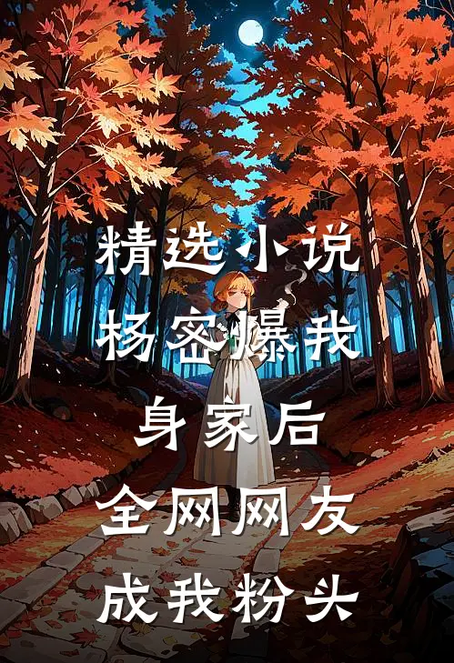 精选小说杨密爆我身家后，全网网友成我粉头
