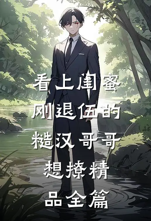 看上闺蜜刚退伍的糙汉哥哥，想撩精品全篇