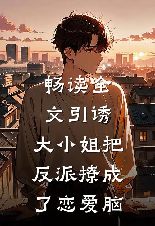 畅读全文引诱：大小姐把反派撩成了恋爱脑