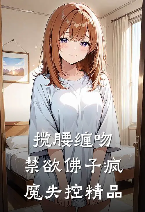 揽腰缠吻，禁欲佛子疯魔失控精品