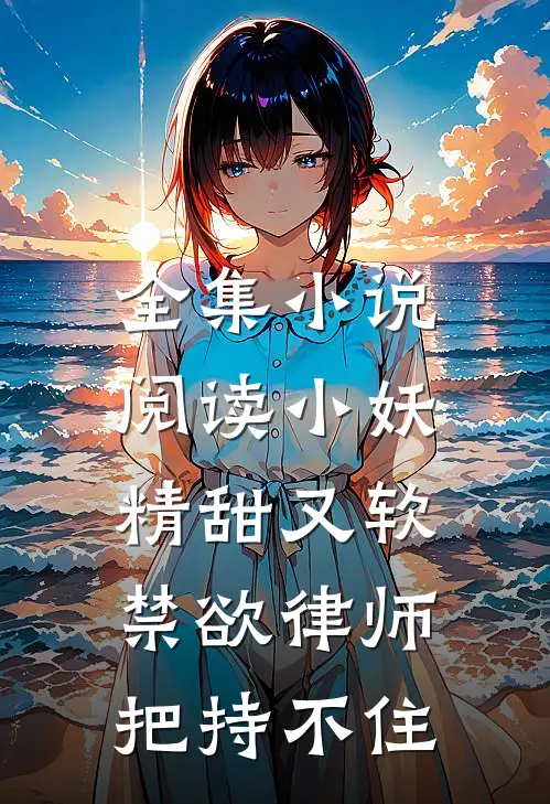 全集小说阅读小妖精甜又软，禁欲律师把持不住