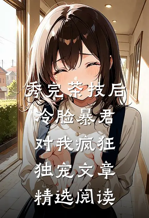 秀完茶技后，冷脸暴君对我疯狂独宠文章精选阅读