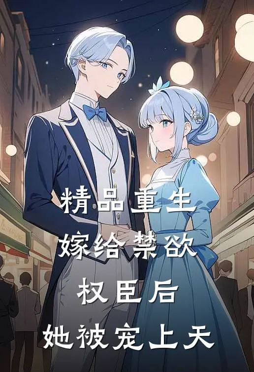 精品重生：嫁给禁欲权臣后，她被宠上天