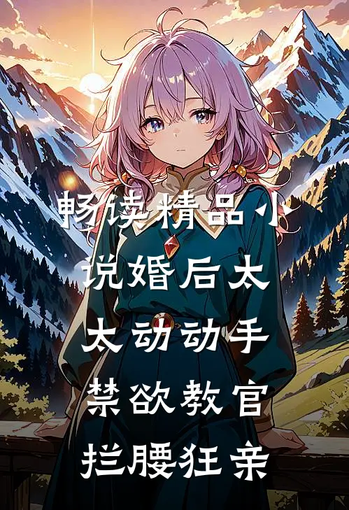 畅读精品小说婚后太太动动手，禁欲教官拦腰狂亲