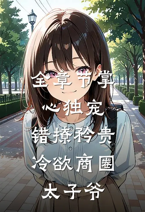 全章节掌心独宠：错撩矜贵冷欲商圈太子爷