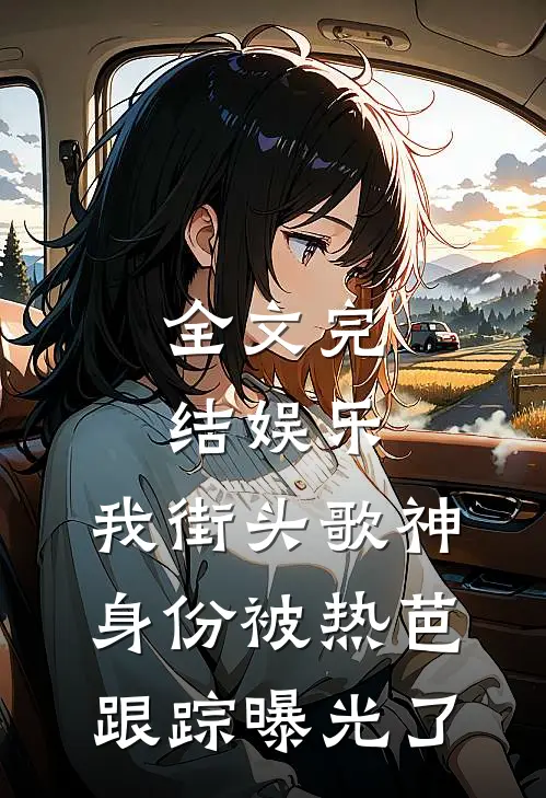 全文完结娱乐：我街头歌神身份被热芭跟踪曝光了