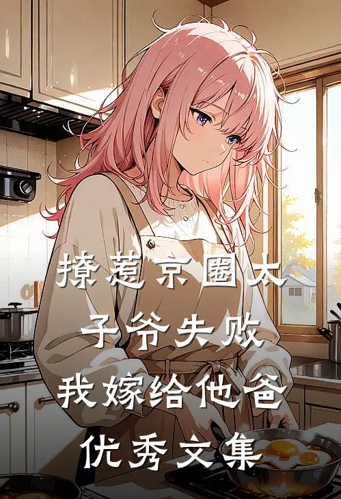 撩惹京圈太子爷失败，我嫁给他爸优秀文集