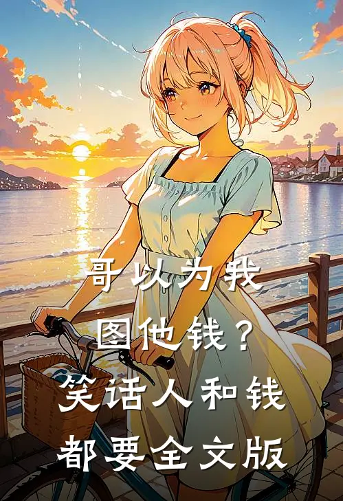 哥以为我图他钱？笑话，人和钱都要全文版