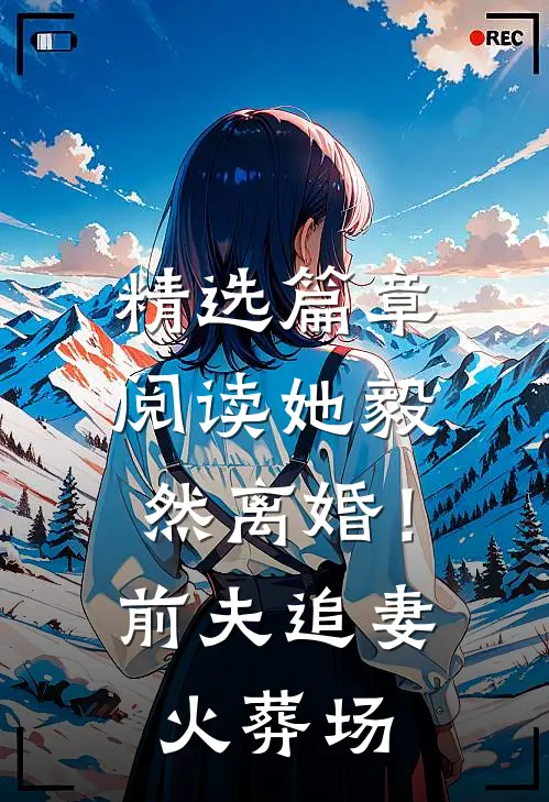精选篇章阅读她毅然离婚！前夫追妻火葬场