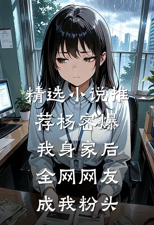 精选小说推荐杨密爆我身家后，全网网友成我粉头