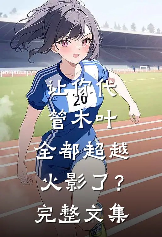 让你代管木叶，全都超越火影了？完整文集