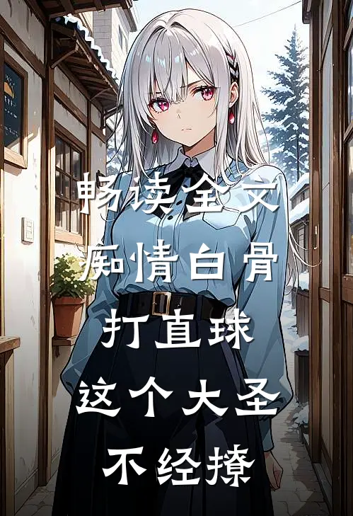畅读全文痴情白骨打直球，这个大圣不经撩
