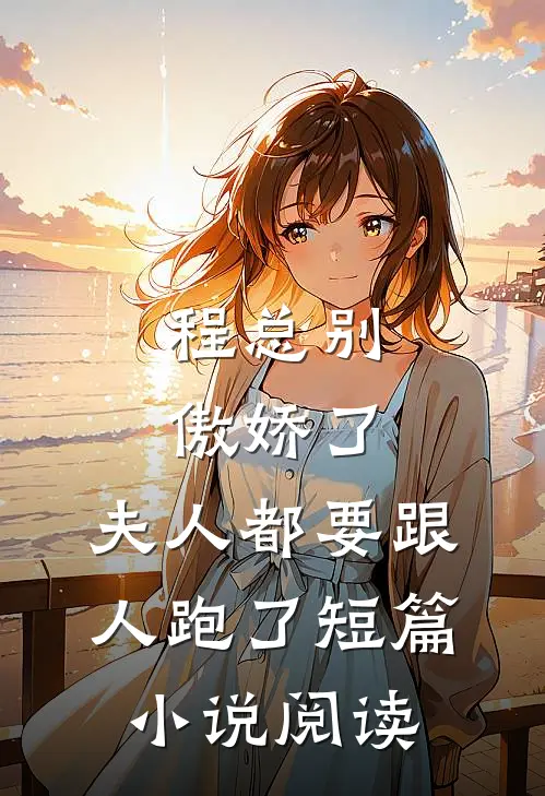 程总别傲娇了，夫人都要跟人跑了短篇小说阅读