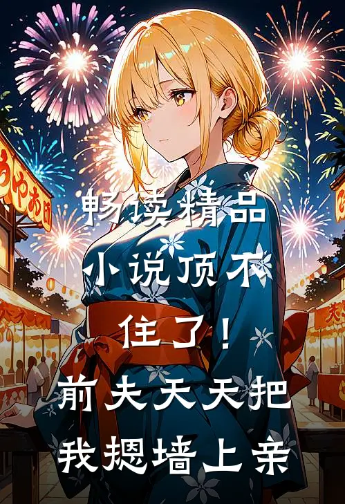 畅读精品小说顶不住了！前夫天天把我摁墙上亲