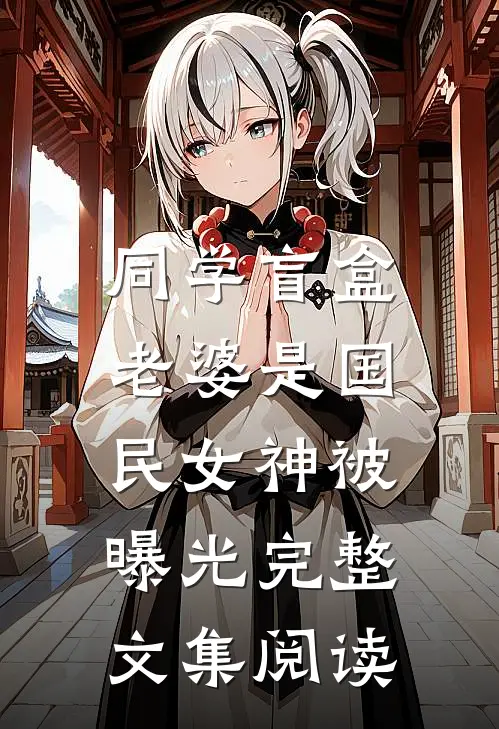 同学盲盒，老婆是国民女神被曝光完整文集阅读