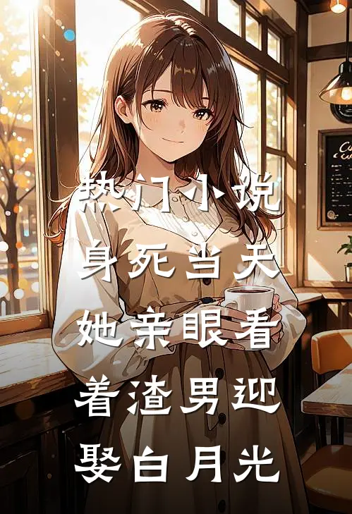 热门小说身死当天，她亲眼看着渣男迎娶白月光