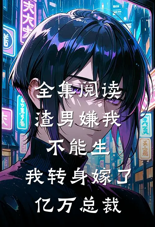 全集阅读渣男嫌我不能生，我转身嫁了亿万总裁