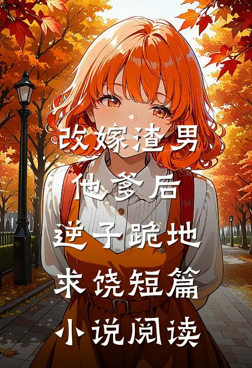 改嫁渣男他爹后，逆子跪地求饶短篇小说阅读