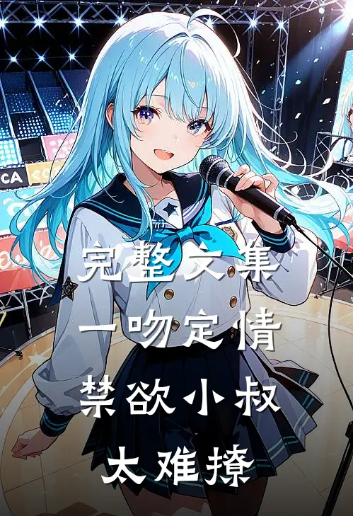 完整文集一吻定情：禁欲小叔太难撩