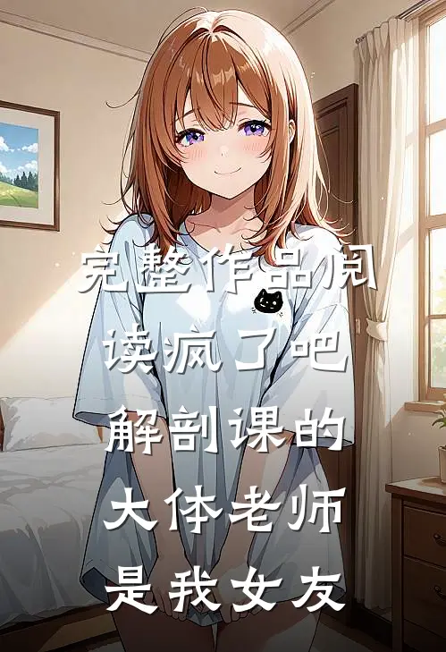 完整作品阅读疯了吧，解剖课的大体老师是我女友