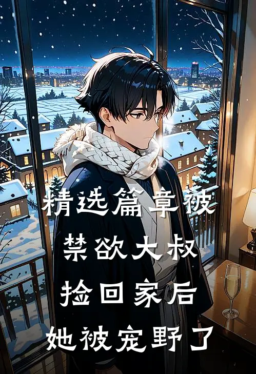 精选篇章被禁欲大叔捡回家后，她被宠野了