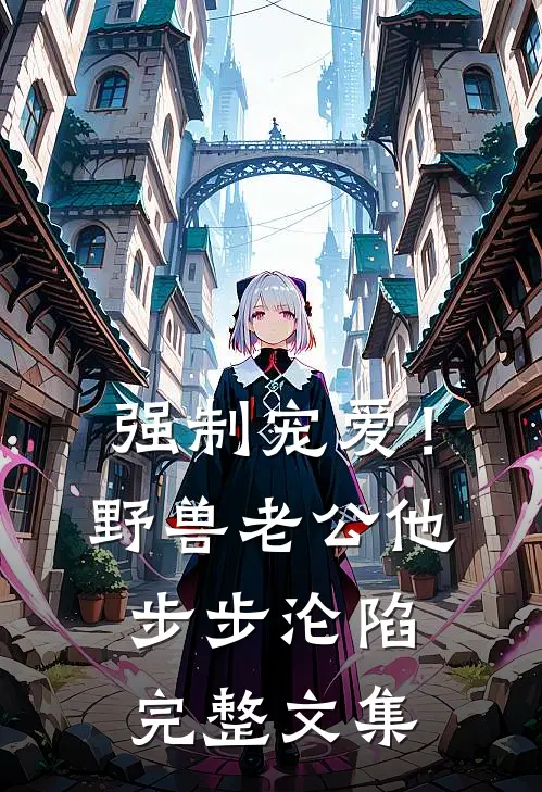 强制宠爱！野兽老公他步步沦陷完整文集