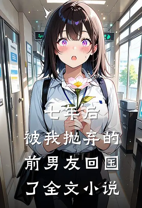 七年后，被我抛弃的前男友回国了全文小说