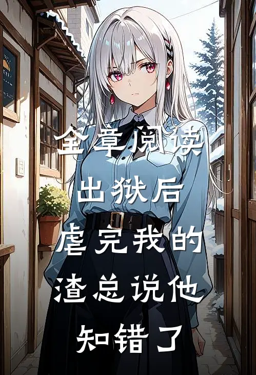 全章阅读出狱后，虐完我的渣总说他知错了