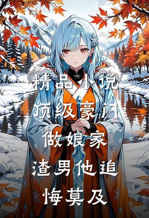 精品小说顶级豪门做娘家，渣男他追悔莫及