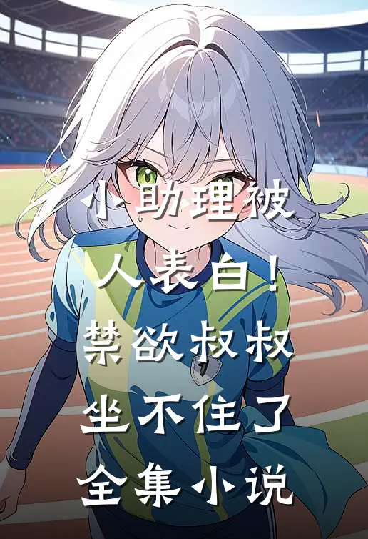 小助理被人表白！禁欲叔叔坐不住了全集小说