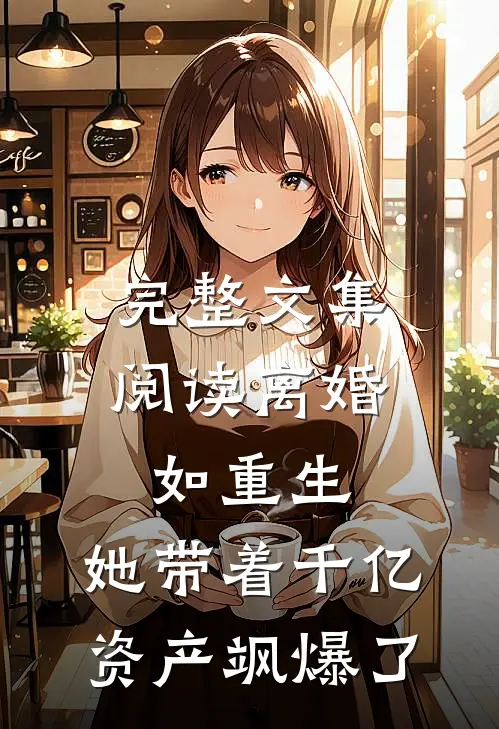 完整文集阅读离婚如重生，她带着千亿资产飒爆了