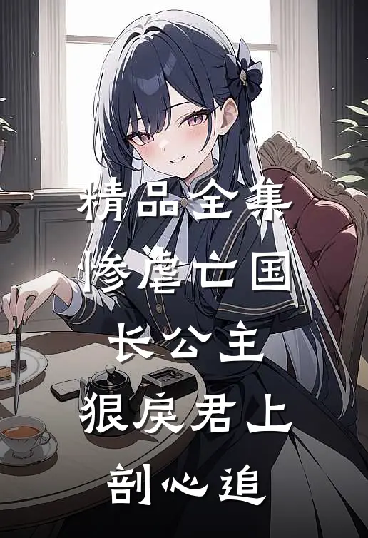 精品全集惨虐亡国长公主，狠戾君上剖心追