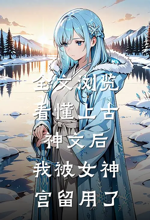 全文浏览看懂上古神文后，我被女神宫留用了