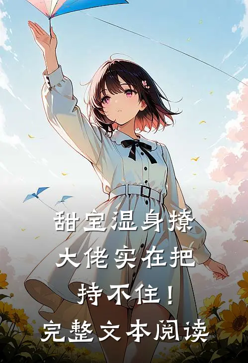 甜宝湿身撩，大佬实在把持不住！完整文本阅读