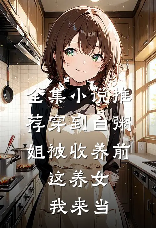 全集小说推荐穿到白粥姐被收养前，这养女我来当