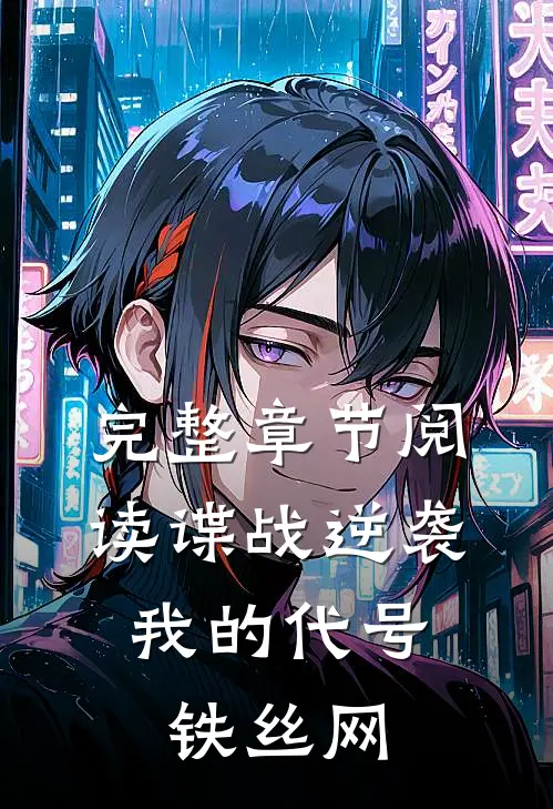 完整章节阅读谍战逆袭：我的代号铁丝网