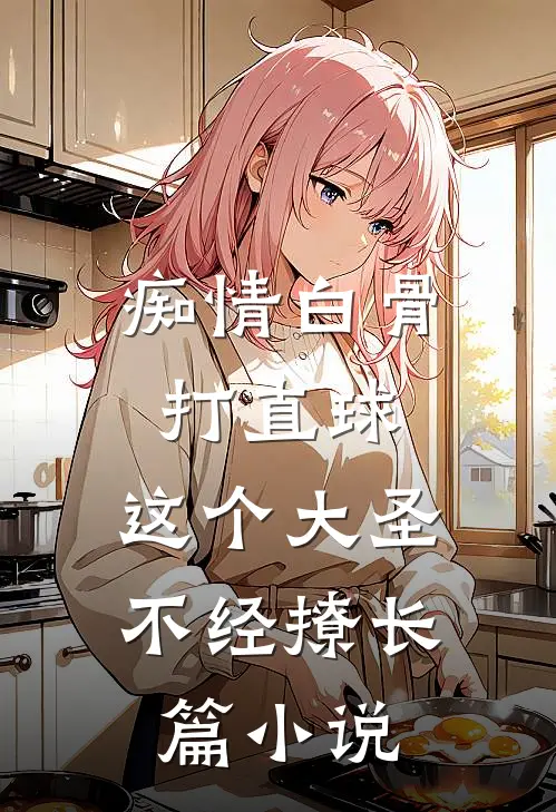 痴情白骨打直球，这个大圣不经撩长篇小说