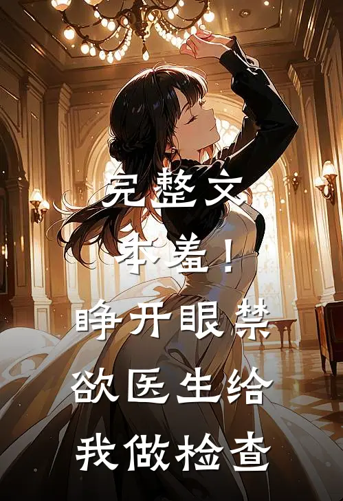 完整文本羞！睁开眼，禁欲医生给我做检查