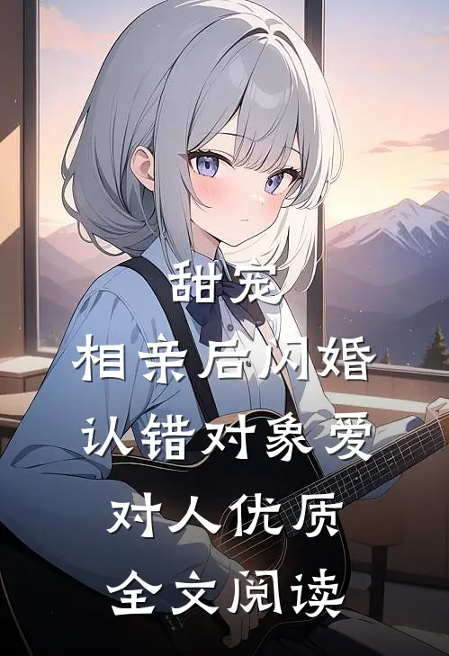 甜宠：相亲后闪婚，认错对象爱对人优质全文阅读