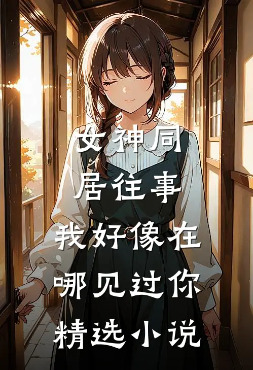 女神同居往事，我好像在哪见过你精选小说