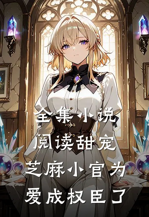 全集小说阅读甜宠：芝麻小官为爱成权臣了